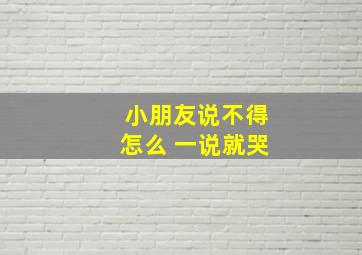 小朋友说不得怎么 一说就哭